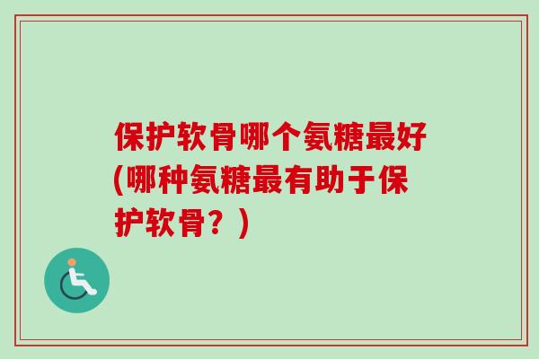 保护软骨哪个氨糖最好(哪种氨糖最有助于保护软骨？)