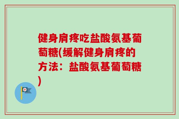健身肩疼吃盐酸氨基葡萄糖(缓解健身肩疼的方法：盐酸氨基葡萄糖)