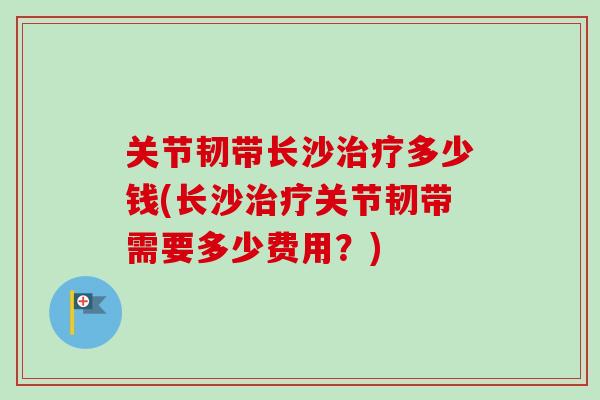 关节韧带长沙治疗多少钱(长沙治疗关节韧带需要多少费用？)