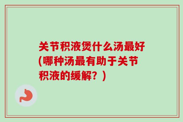 关节积液煲什么汤最好(哪种汤最有助于关节积液的缓解？)