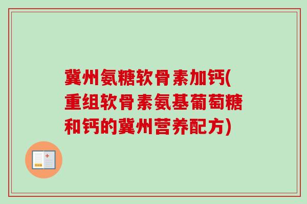 冀州氨糖软骨素加钙(重组软骨素氨基葡萄糖和钙的冀州营养配方)
