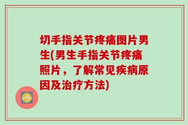 切手指关节疼痛图片男生(男生手指关节疼痛照片，了解常见疾病原因及治疗方法)