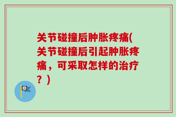 关节碰撞后肿胀疼痛(关节碰撞后引起肿胀疼痛，可采取怎样的治疗？)
