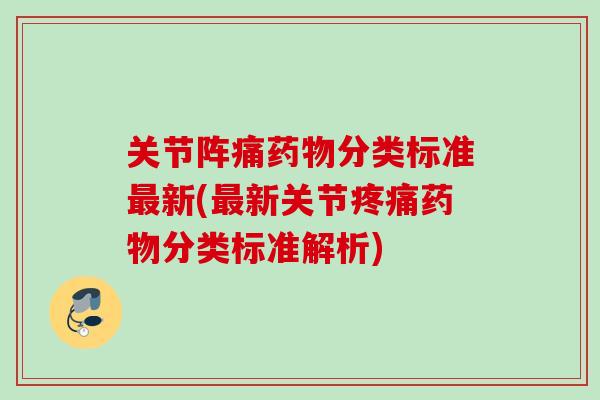 关节阵痛药物分类标准最新(最新关节疼痛药物分类标准解析)