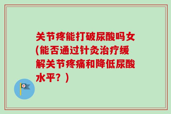 关节疼能打破尿酸吗女(能否通过针灸治疗缓解关节疼痛和降低尿酸水平？)
