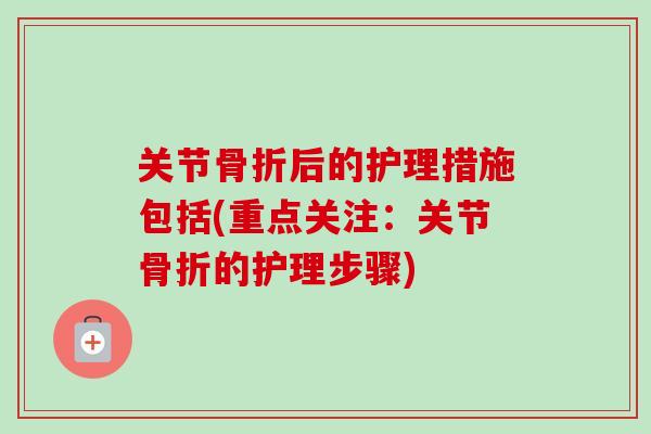 关节骨折后的护理措施包括(重点关注：关节骨折的护理步骤)