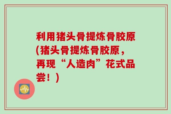 利用猪头骨提炼骨胶原(猪头骨提炼骨胶原，再现“人造肉”花式品尝！)