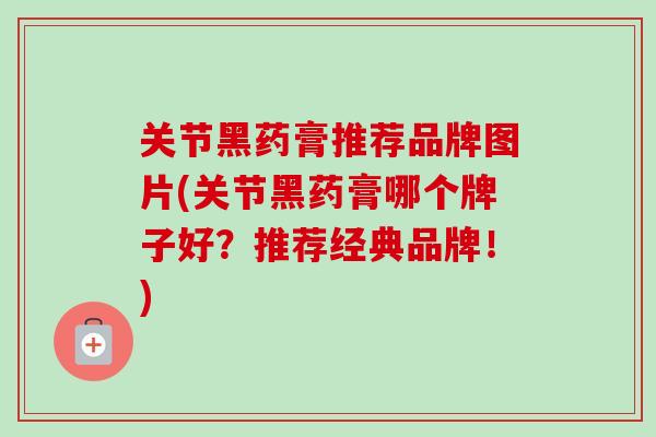 关节黑药膏推荐品牌图片(关节黑药膏哪个牌子好？推荐经典品牌！)