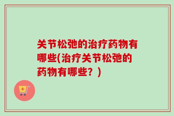 关节松弛的治疗药物有哪些(治疗关节松弛的药物有哪些？)