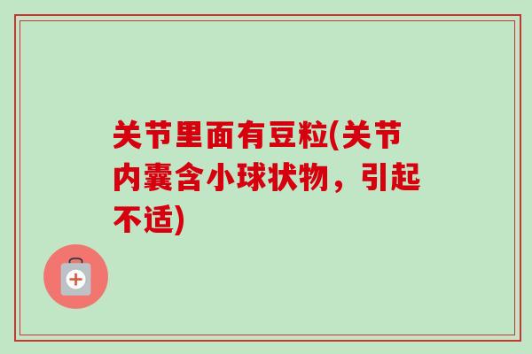 关节里面有豆粒(关节内囊含小球状物，引起不适)
