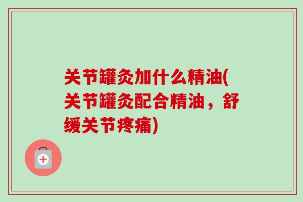 关节罐灸加什么精油(关节罐灸配合精油，舒缓关节疼痛)