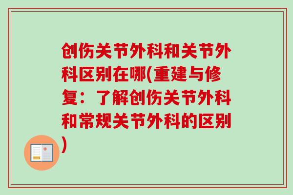 创伤关节外科和关节外科区别在哪(重建与修复:了解创伤关节外科和常规关节外科的区别) 创伤关节外科和关节外科区别在哪(重建与修复:了解创伤关节外科和常规关节外科的区别)