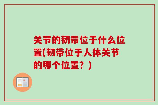关节的韧带位于什么位置(韧带位于人体关节的哪个位置？)