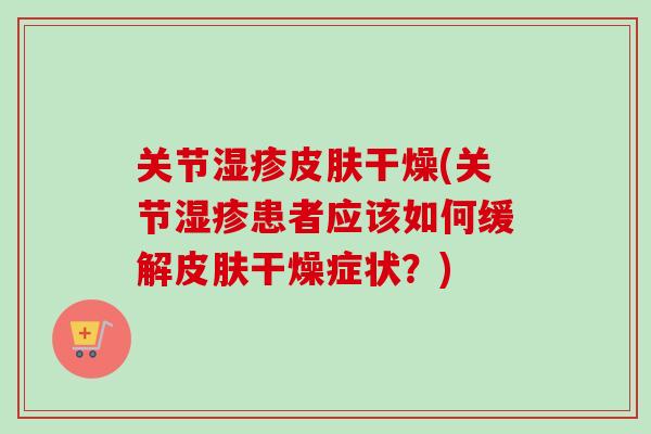 关节湿疹皮肤干燥(关节湿疹患者应该如何缓解皮肤干燥症状？)