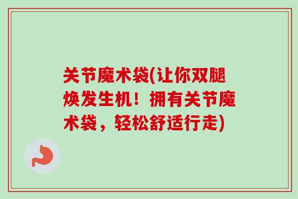关节魔术袋(让你双腿焕发生机！拥有关节魔术袋，轻松舒适行走)