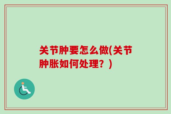 关节肿要怎么做(关节肿胀如何处理？)