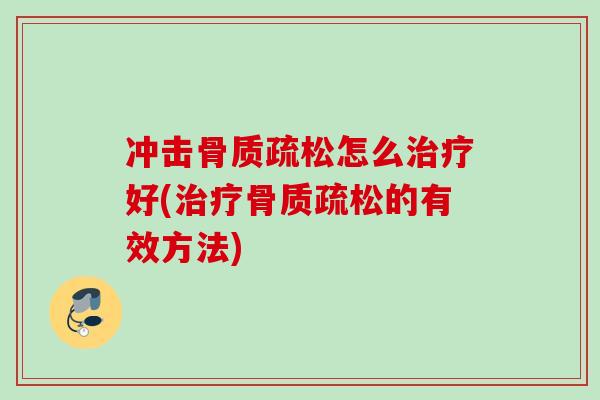 冲击骨质疏松怎么治疗好(治疗骨质疏松的有效方法)