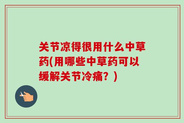 关节凉得很用什么中草药(用哪些中草药可以缓解关节冷痛？)