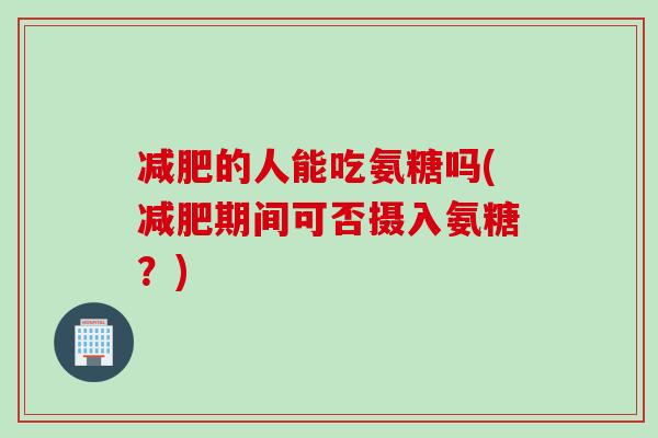 减肥的人能吃氨糖吗(减肥期间可否摄入氨糖？)
