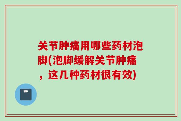 关节肿痛用哪些药材泡脚(泡脚缓解关节肿痛，这几种药材很有效)