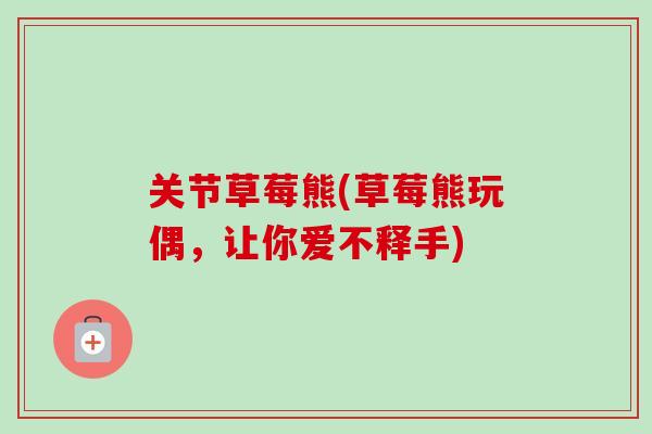 关节草莓熊(草莓熊玩偶,让你爱不释手) 关节草莓熊(草莓熊玩偶,让你爱不释手)