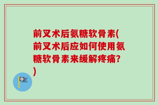 前叉术后氨糖软骨素(前叉术后应如何使用氨糖软骨素来缓解疼痛？)