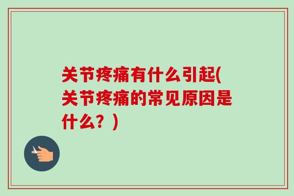 关节疼痛有什么引起(关节疼痛的常见原因是什么？)