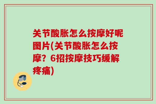 关节酸胀怎么按摩好呢图片(关节酸胀怎么按摩？6招按摩技巧缓解疼痛)