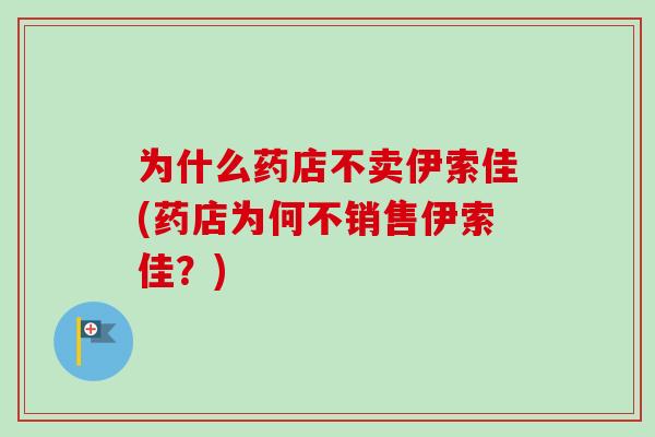为什么药店不卖伊索佳(药店为何不销售伊索佳?) 为什么药店不卖伊索佳(药店为何不销售伊索佳?)