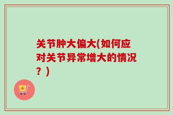 关节肿大偏大(如何应对关节异常增大的情况？)