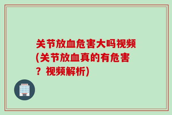关节放血危害大吗视频(关节放血真的有危害？视频解析)