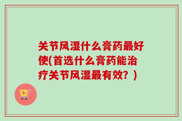 关节风湿什么膏药最好使(首选什么膏药能治疗关节风湿最有效？)