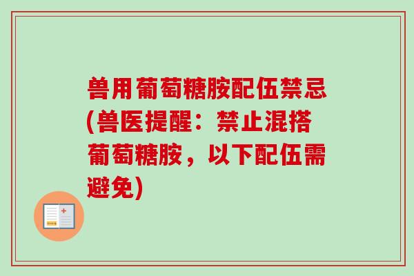兽用葡萄糖胺配伍禁忌(兽医提醒：禁止混搭葡萄糖胺，以下配伍需避免)