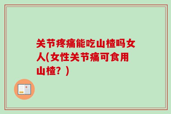 关节疼痛能吃山楂吗女人(女性关节痛可食用山楂？)