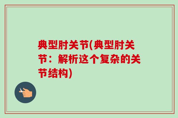 典型肘关节(典型肘关节:解析这个复杂的关节结构) 典型肘关节(典型肘关节:解析这个复杂的关节结构)