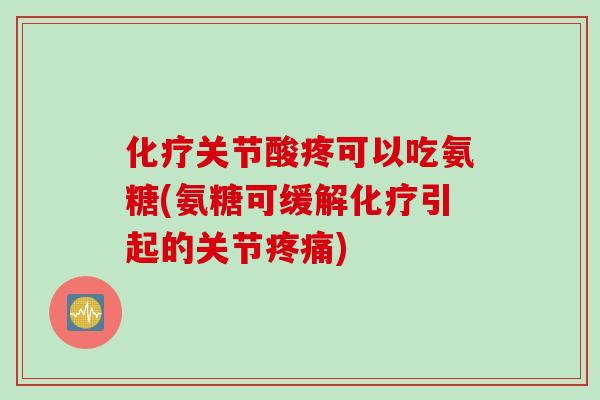 化疗关节酸疼可以吃氨糖(氨糖可缓解化疗引起的关节疼痛)