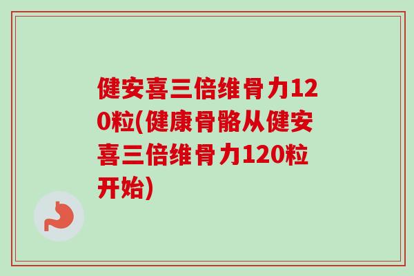 健安喜三倍维骨力120粒(健康骨骼从健安喜三倍维骨力120粒开始)