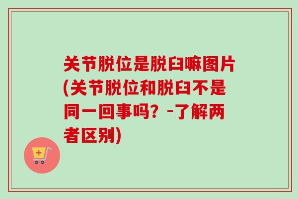 关节脱位是脱臼嘛图片(关节脱位和脱臼不是同一回事吗？-了解两者区别)