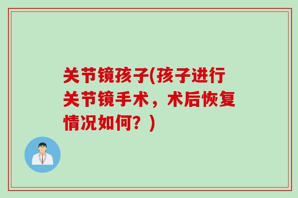 关节镜孩子(孩子进行关节镜手术，术后恢复情况如何？)