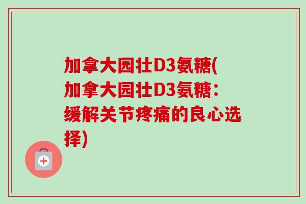 加拿大园壮D3氨糖(加拿大园壮D3氨糖：缓解关节疼痛的良心选择)