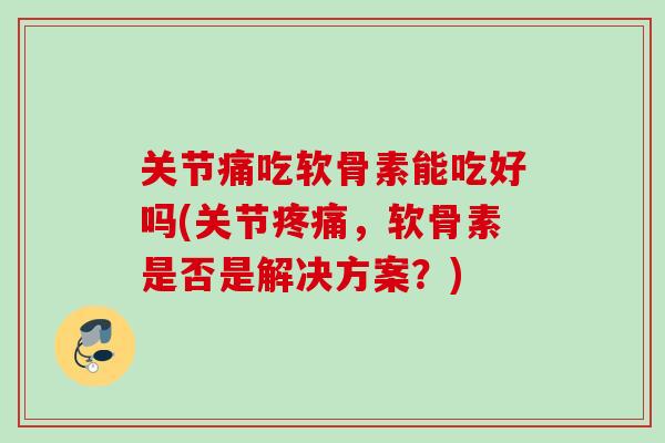 关节痛吃软骨素能吃好吗(关节疼痛，软骨素是否是解决方案？)