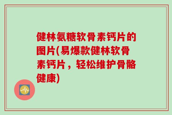 健林氨糖软骨素钙片的图片(易爆款健林软骨素钙片，轻松维护骨骼健康)