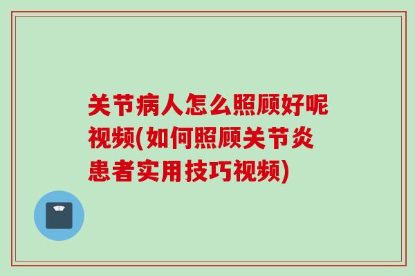 关节人怎么照顾好呢视频(如何照顾患者实用技巧视频) 关节人怎么照顾好呢视频(如何照顾患者实用技巧视频)
