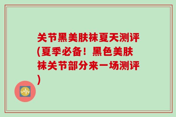 关节黑美肤袜夏天测评(夏季必备！黑色美肤袜关节部分来一场测评)