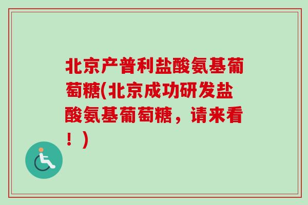 北京产普利盐酸氨基葡萄糖(北京成功研发盐酸氨基葡萄糖，请来看！)