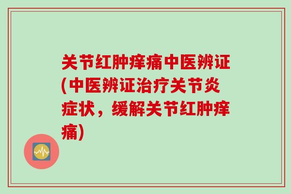 关节红肿痒痛中医辨证(中医辨证治疗关节炎症状，缓解关节红肿痒痛)