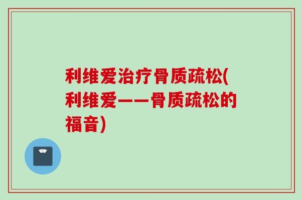 利维爱治疗骨质疏松(利维爱——骨质疏松的福音)