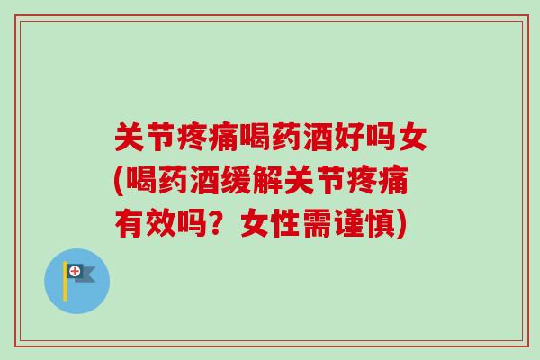 关节疼痛喝药酒好吗女(喝药酒缓解关节疼痛有效吗？女性需谨慎)