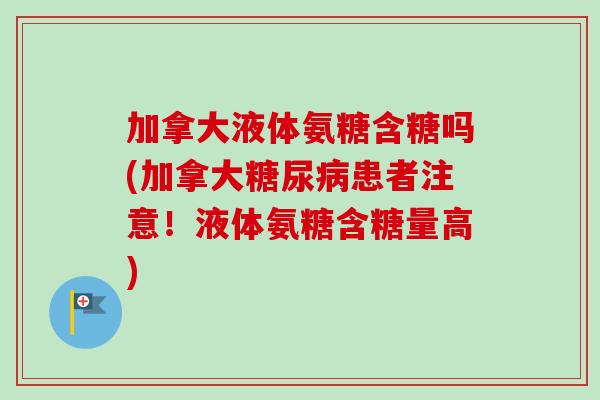 加拿大液体氨糖含糖吗(加拿大糖尿病患者注意！液体氨糖含糖量高)