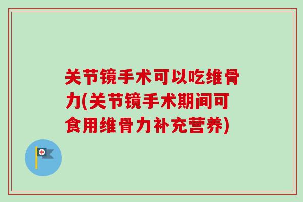 关节镜手术可以吃维骨力(关节镜手术期间可食用维骨力补充营养)